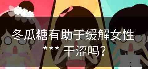 冬瓜糖有助于缓解女性 *** 干涩吗？